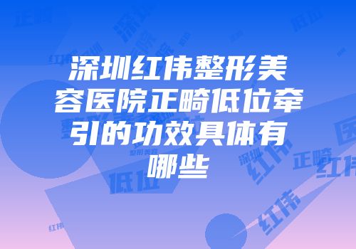 深圳红伟整形美容医院正畸低位牵引的功效具体有哪些