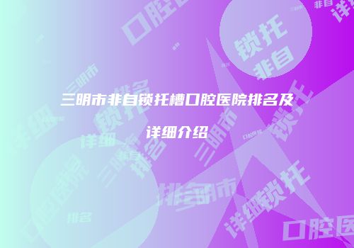 三明市非自锁托槽口腔医院排名及详细介绍