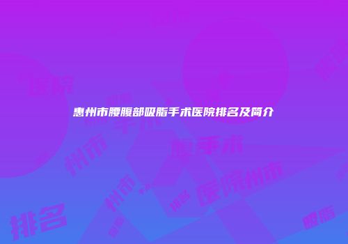 惠州市腰腹部吸脂手术医院排名及简介