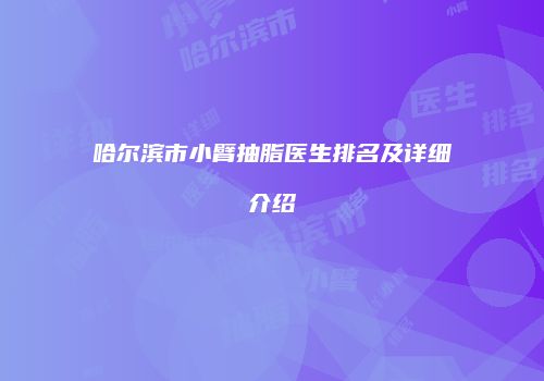 哈尔滨市小臂抽脂医生排名及详细介绍