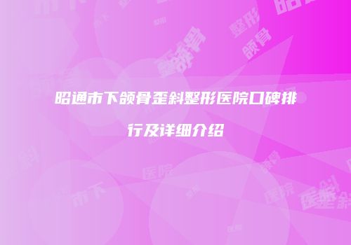 昭通市下颌骨歪斜整形医院口碑排行及详细介绍