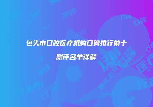 包头市口腔医疗机构口碑排行前十测评名单详解