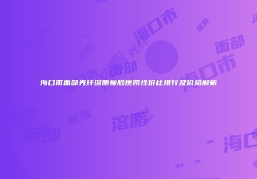 海口市面部光纤溶脂瘦脸医院性价比排行及价格解析