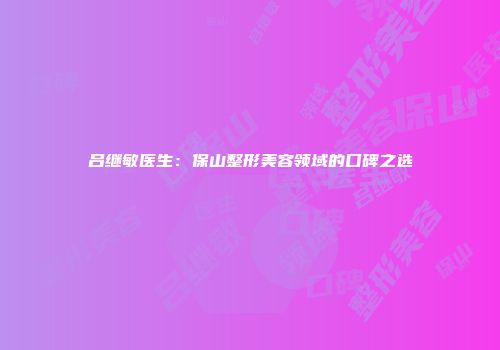 吕继敏医生：保山整形美容领域的口碑之选