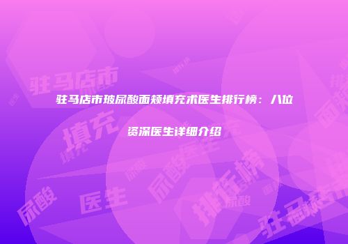 驻马店市玻尿酸面颊填充术医生排行榜：八位资深医生详细介绍