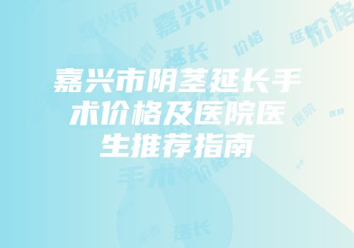 嘉兴市阴茎延长手术价格及医院医生推荐指南