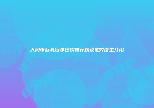 大同市巨乳缩小医院排行榜及优秀医生介绍