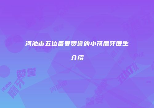 河池市五位备受赞誉的小孩磨牙医生介绍