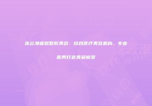 连云港睿熙整形美容：综合医疗美容机构，专业服务打造美丽蜕变