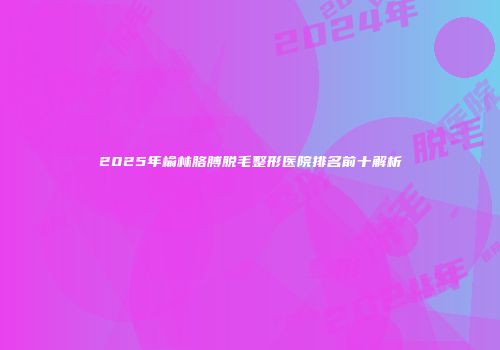 2025年榆林胳膊脱毛整形医院排名前十解析