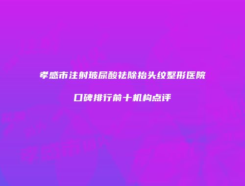 孝感市注射玻尿酸祛除抬头纹整形医院口碑排行前十机构点评