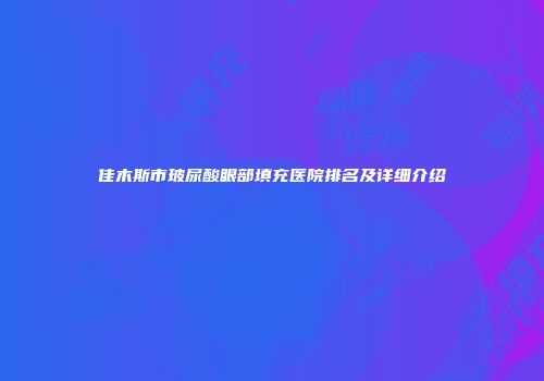 佳木斯市玻尿酸眼部填充医院排名及详细介绍