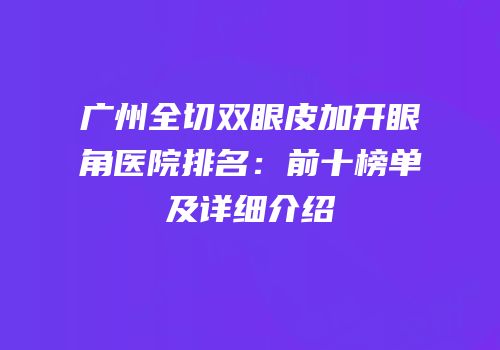 广州全切双眼皮加开眼角医院排名：前十榜单及详细介绍