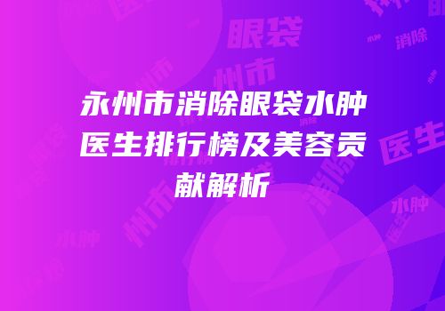 永州市消除眼袋水肿医生排行榜及美容贡献解析