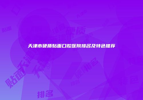 天津市硬质贴面口腔医院排名及特色推荐
