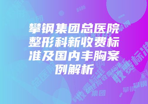 攀钢集团总医院整形科新收费标准及国内丰胸案例解析