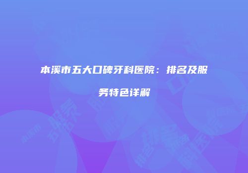 本溪市五大口碑牙科医院：排名及服务特色详解