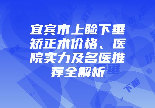 宜宾市上睑下垂矫正术价格、医院实力及名医推荐全解析