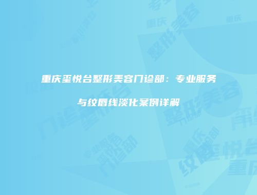 重庆玺悦台整形美容门诊部：专业服务与纹唇线淡化案例详解