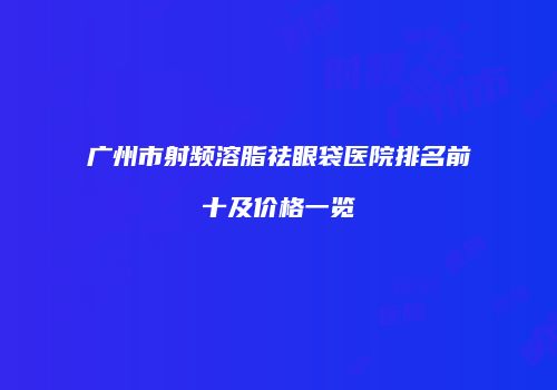 广州市射频溶脂祛眼袋医院排名前十及价格一览