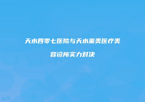 天水四零七医院与天水莱美医疗美容诊所实力对决