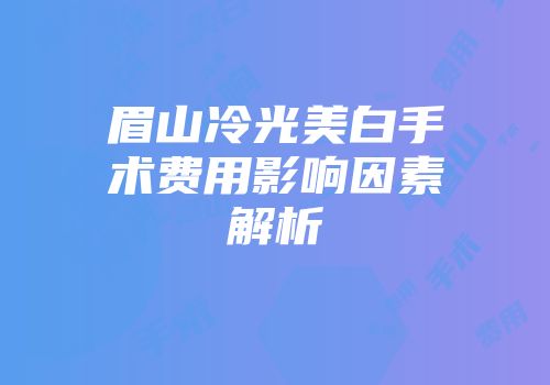 眉山冷光美白手术费用影响因素解析