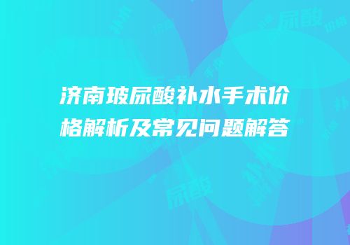 济南玻尿酸补水手术价格解析及常见问题解答