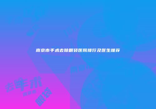 南京市手术去除眼袋医院排行及医生推荐