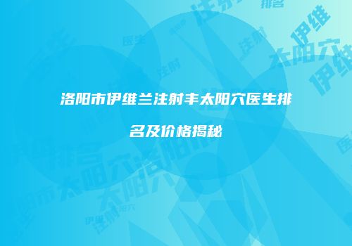 洛阳市伊维兰注射丰太阳穴医生排名及价格揭秘