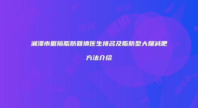 湘潭市眶隔脂肪回填医生排名及脂肪型大腿减肥方法介绍