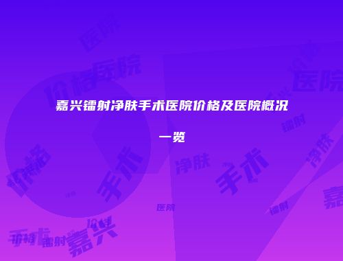 嘉兴镭射净肤手术医院价格及医院概况一览