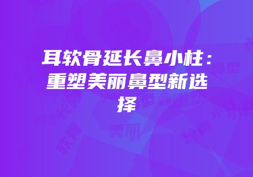 耳软骨延长鼻小柱：重塑美丽鼻型新选择