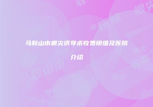 马鞍山市根尖诱导术收费明细及医院介绍