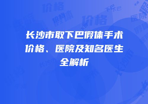 长沙市取下巴假体手术价格、医院及知名医生全解析