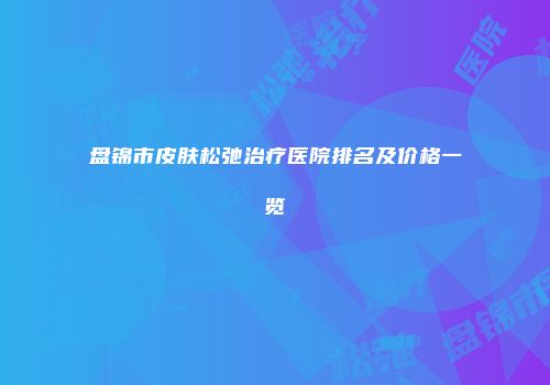 盘锦市皮肤松弛治疗医院排名及价格一览