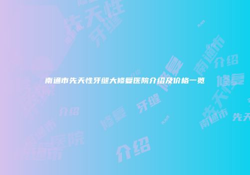 南通市先天性牙缝大修复医院介绍及价格一览