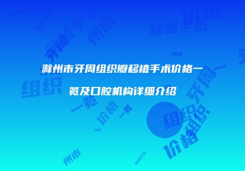 滁州市牙周组织瓣移植手术价格一览及口腔机构详细介绍