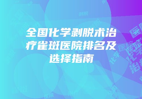 全国化学剥脱术治疗雀斑医院排名及选择指南