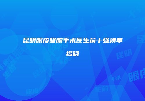 昆明眼皮吸脂手术医生前十强榜单揭晓