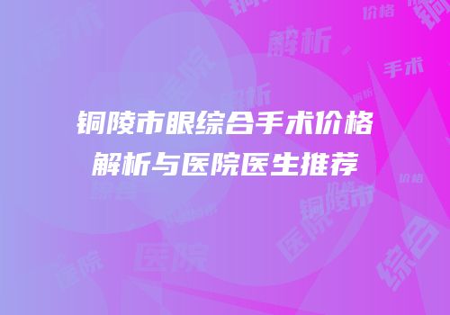 铜陵市眼综合手术价格解析与医院医生推荐