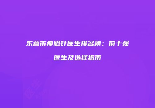 东营市瘦脸针医生排名榜：前十强医生及选择指南