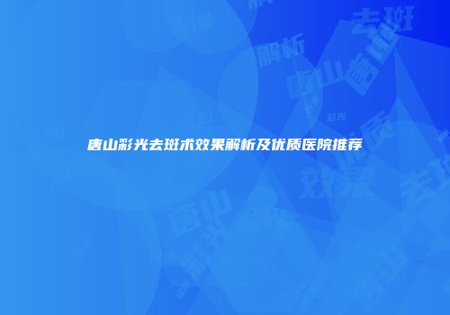 唐山彩光去斑术效果解析及优质医院推荐