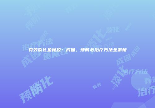 有效淡化鱼尾纹：成因、预防与治疗方法全解析