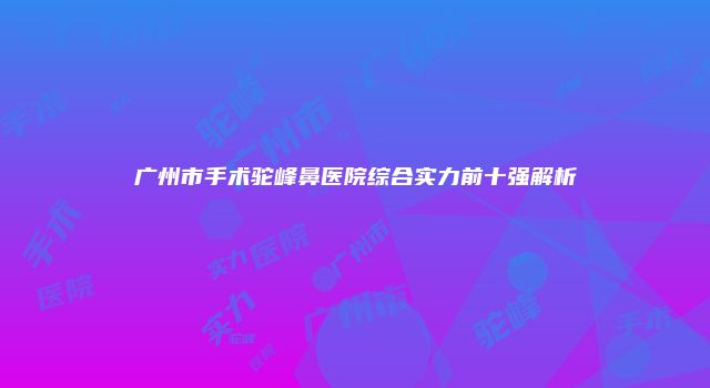 广州市手术驼峰鼻医院综合实力前十强解析
