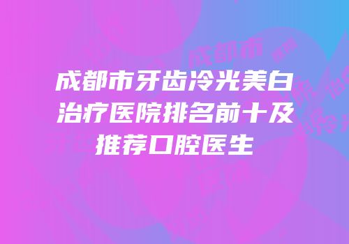 成都市牙齿冷光美白治疗医院排名前十及推荐口腔医生