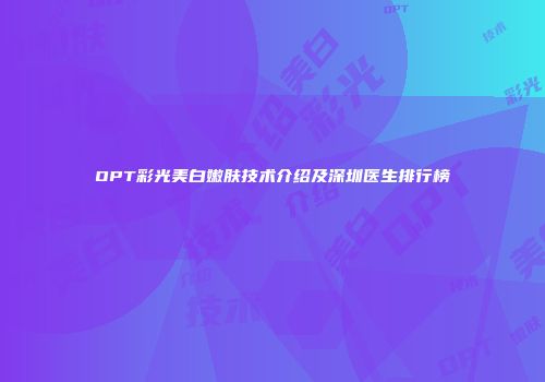 OPT彩光美白嫩肤技术介绍及深圳医生排行榜
