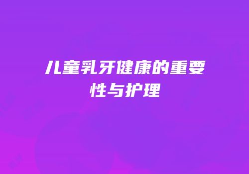 儿童乳牙健康的重要性与护理