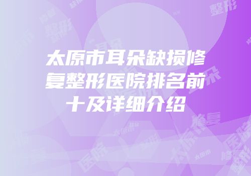 太原市耳朵缺损修复整形医院排名前十及详细介绍