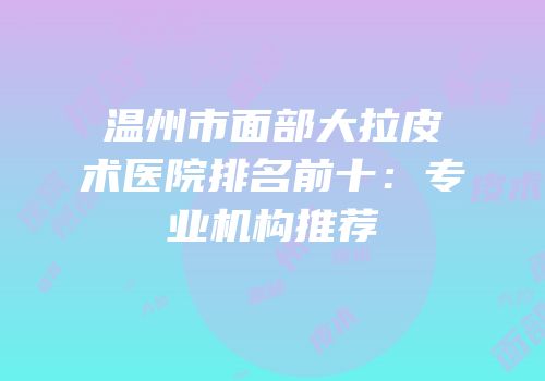 温州市面部大拉皮术医院排名前十：专业机构推荐