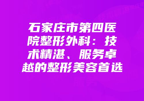 石家庄市第四医院整形外科：技术精湛、服务卓越的整形美容首选